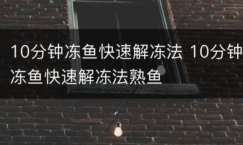10分钟冻鱼快速解冻法 10分钟冻鱼快速解冻法熟鱼