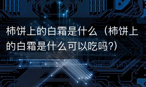 柿饼上的白霜是什么（柿饼上的白霜是什么可以吃吗?）