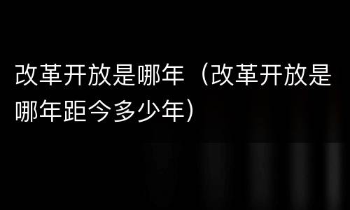 改革开放是哪年（改革开放是哪年距今多少年）