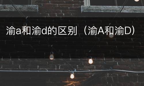渝a和渝d的区别（渝A和渝D）