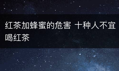 红茶加蜂蜜的危害 十种人不宜喝红茶