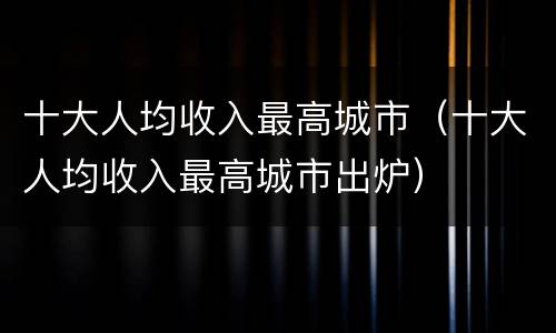 十大人均收入最高城市（十大人均收入最高城市出炉）
