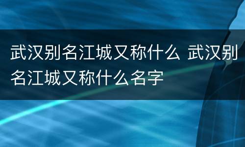 武汉别名江城又称什么 武汉别名江城又称什么名字