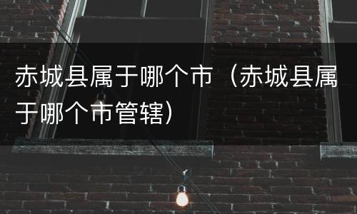 赤城县属于哪个市（赤城县属于哪个市管辖）