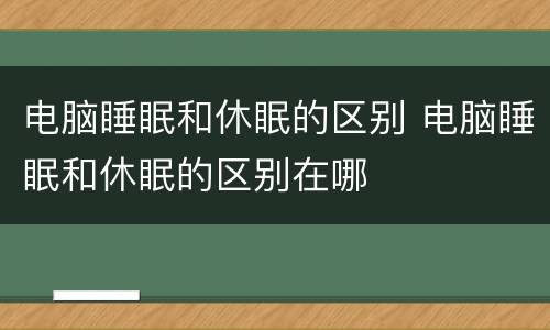 电脑睡眠和休眠的区别 电脑睡眠和休眠的区别在哪