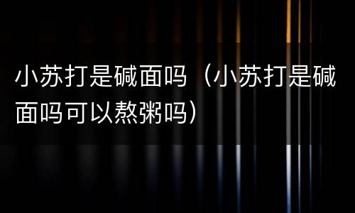 小苏打是碱面吗（小苏打是碱面吗可以熬粥吗）