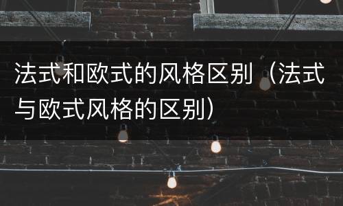 法式和欧式的风格区别（法式与欧式风格的区别）