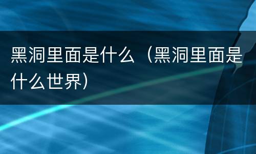 黑洞里面是什么（黑洞里面是什么世界）