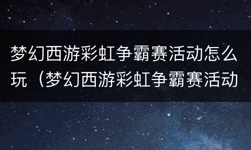 梦幻西游彩虹争霸赛活动怎么玩（梦幻西游彩虹争霸赛活动怎么玩的）