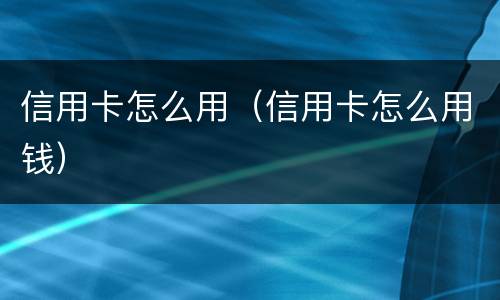 信用卡怎么用（信用卡怎么用钱）