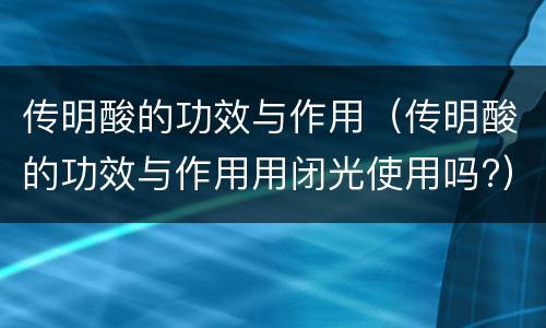 传明酸的功效与作用（传明酸的功效与作用用闭光使用吗?）