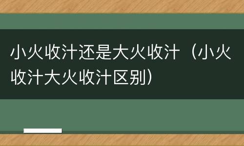 小火收汁还是大火收汁（小火收汁大火收汁区别）