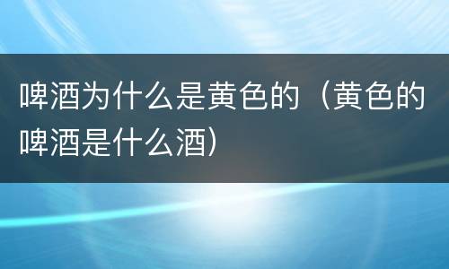 啤酒为什么是黄色的（黄色的啤酒是什么酒）