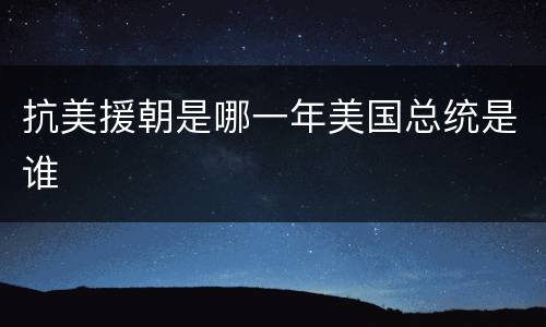 抗美援朝是哪一年美国总统是谁