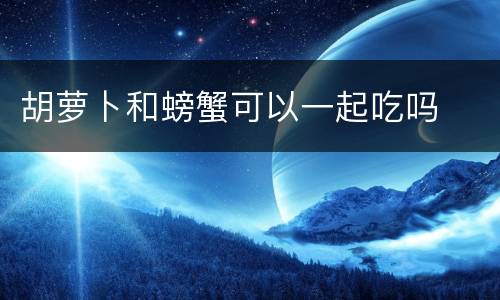 胡萝卜和螃蟹可以一起吃吗