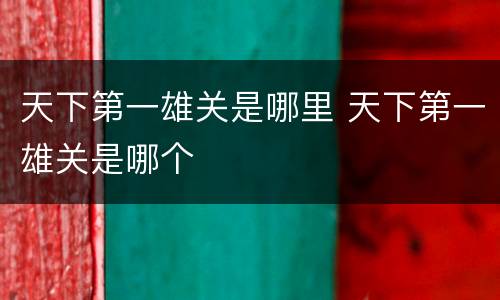 天下第一雄关是哪里 天下第一雄关是哪个
