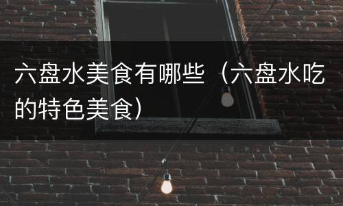 六盘水美食有哪些（六盘水吃的特色美食）