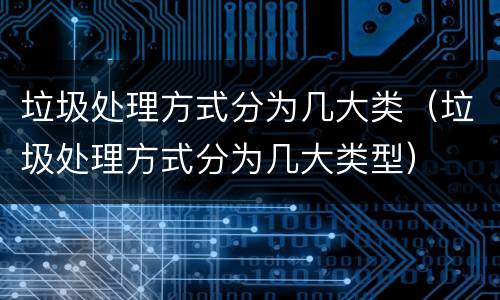 垃圾处理方式分为几大类（垃圾处理方式分为几大类型）