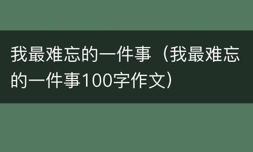 我最难忘的一件事（我最难忘的一件事100字作文）