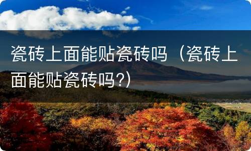 瓷砖上面能贴瓷砖吗（瓷砖上面能贴瓷砖吗?）