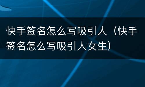 快手签名怎么写吸引人（快手签名怎么写吸引人女生）