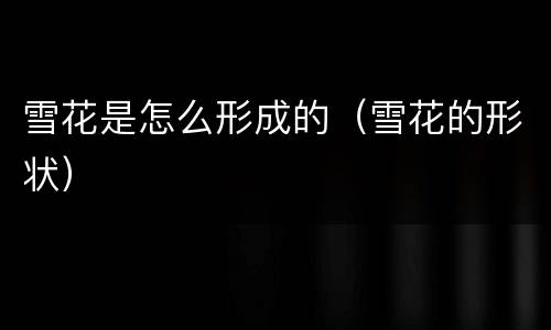 雪花是怎么形成的（雪花的形状）