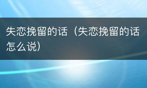 失恋挽留的话（失恋挽留的话怎么说）