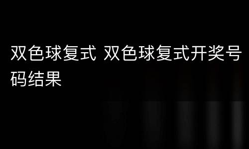 双色球复式 双色球复式开奖号码结果