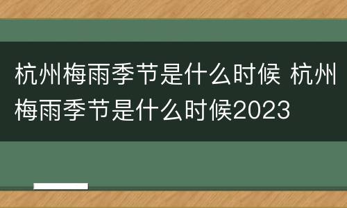 杭州梅雨季节是什么时候 杭州梅雨季节是什么时候2023
