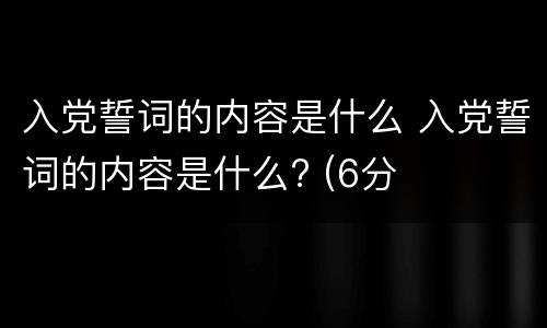 入党誓词的内容是什么 入党誓词的内容是什么? (6分