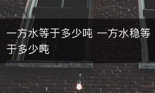 一方水等于多少吨 一方水稳等于多少吨