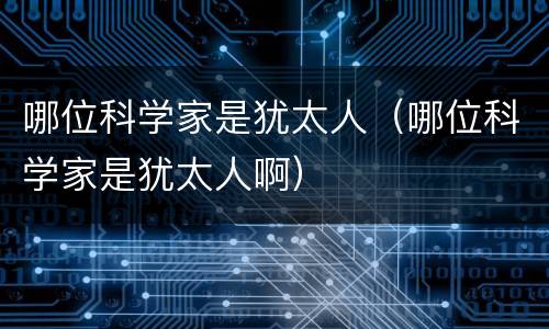哪位科学家是犹太人（哪位科学家是犹太人啊）