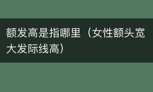 额发高是指哪里（女性额头宽大发际线高）