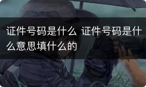 证件号码是什么 证件号码是什么意思填什么的