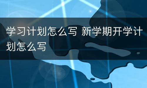 学习计划怎么写 新学期开学计划怎么写