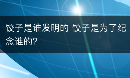 饺子是谁发明的 饺子是为了纪念谁的?