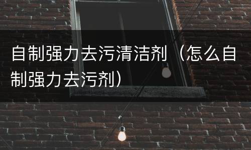 自制强力去污清洁剂（怎么自制强力去污剂）