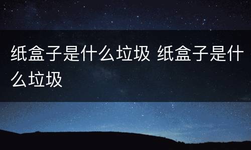 纸盒子是什么垃圾 纸盒子是什么垃圾