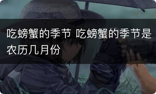 吃螃蟹的季节 吃螃蟹的季节是农历几月份