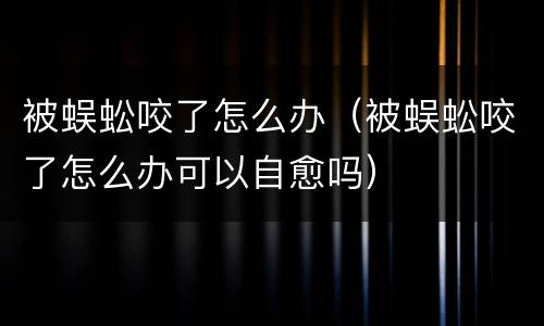 被蜈蚣咬了怎么办（被蜈蚣咬了怎么办可以自愈吗）
