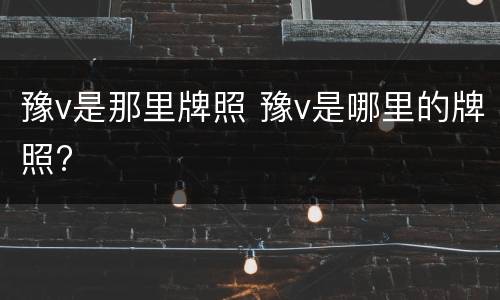 豫v是那里牌照 豫v是哪里的牌照?