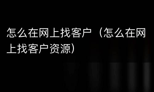 怎么在网上找客户（怎么在网上找客户资源）
