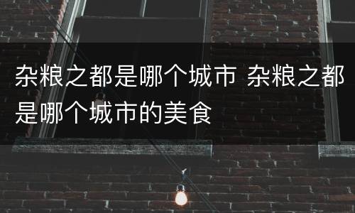 杂粮之都是哪个城市 杂粮之都是哪个城市的美食