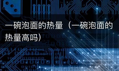 一碗泡面的热量（一碗泡面的热量高吗）