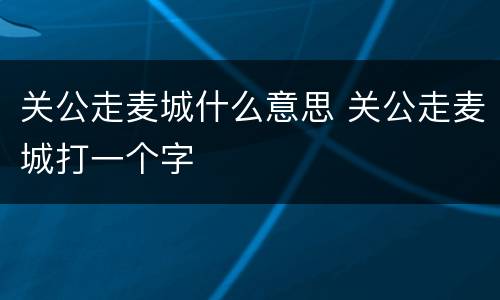 关公走麦城什么意思 关公走麦城打一个字