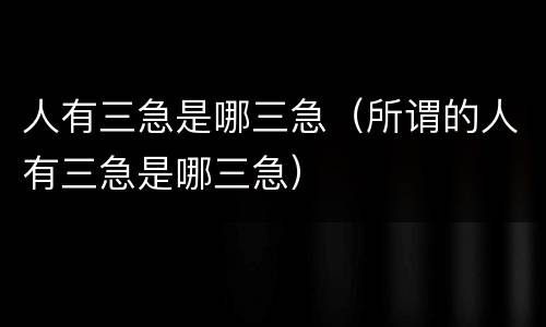 人有三急是哪三急（所谓的人有三急是哪三急）