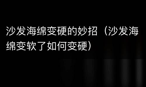 沙发海绵变硬的妙招（沙发海绵变软了如何变硬）