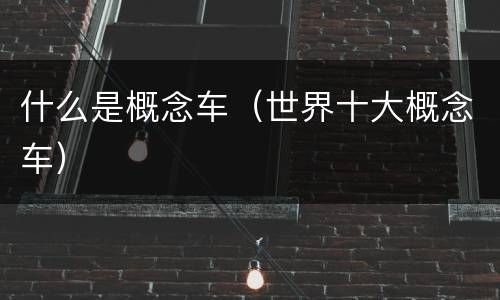 什么是概念车（世界十大概念车）