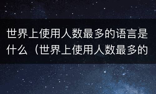 世界上使用人数最多的语言是什么（世界上使用人数最多的语言是什么语音）