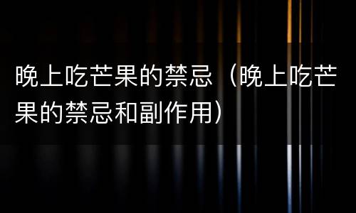 晚上吃芒果的禁忌（晚上吃芒果的禁忌和副作用）